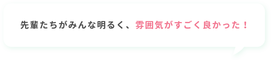 先輩たちがみんな明るく、雰囲気がすごく良かった！