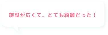 施設が広くて、とても綺麗だった！