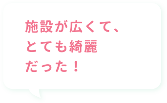 施設が広くて、とても綺麗だった！