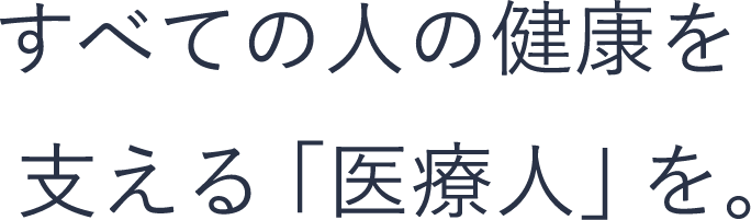 すべての人の健康を支える「医療人」を。