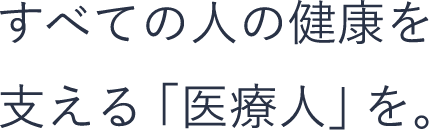 すべての人の健康を支える「医療人」を。